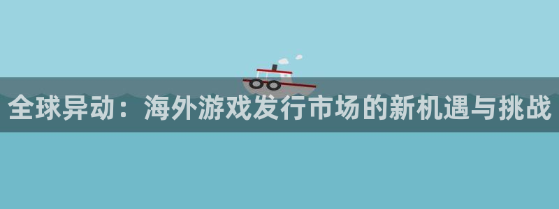 我要看完美电竞官网：全球异动：海外游戏发行市场的新机遇与挑战